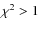 $\chi^2 > 1$