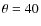 $\theta =
40$