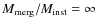 $M_{\rm merg}/M_{\rm inst} = \infty $