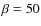$\beta = 50$