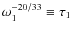 $\omega^{- 20/33}_1 \equiv \tau_1$