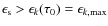 $\epsilon_{\rm s} > \epsilon _k(\tau_0) = \epsilon_{k, {\rm max}}$