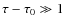 $\tau - \tau_0 \gg 1$