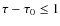 $\tau - \tau_0 \leq 1$