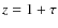 $z = 1 + \tau$