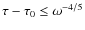 $\tau - \tau_0\leq \omega^{-4/5}$