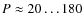$P \approx
20 \ldots 180$
