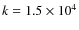 $k=1.5 \times 10^4$