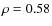 $\rho = 0.58$