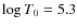 $\log T_0 = 5.3$