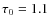 $\tau_0 = 1.1$