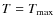 $T=T\ensuremath{_{{\rm max}}} $