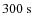 $300~{\rm s}$