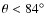 $\theta <
84^{\circ}$