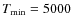 $T_{\rm min} = 5000$