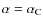 $\alpha = \alpha_{\rm C}$