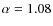 $\alpha=1.08$