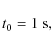 \begin{displaymath}t_0 = 1~ {\rm s},
\end{displaymath}
