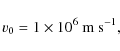 \begin{displaymath}v_0 = 1\times 10^{6}~ {\rm m~s^{-1}},
\end{displaymath}