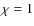 $\chi =1$