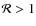 $\mathcal{R}>1$
