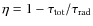$\eta=1-\tau_{{\rm tot}}/\tau_{{\rm rad}}$
