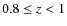 $0.8 \le z < 1$