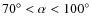 $70^\circ < \alpha < 100^\circ$