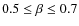 $0.5\leq \beta\leq 0.7$