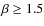 $\beta \geq 1.5$