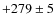 $+279 \pm 5$