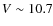 $V \sim 10.7$