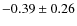 $-0.39 \pm 0.26$