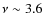 $\nu \sim 3.6$