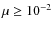 $\mu \geq 10^{-2}$