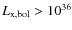 $L_{\rm x,bol} >10^{36}$
