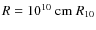 $R = 10^{10}~{\rm cm}~ R_{10}$