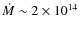 $\dot{M} \sim 2 \times 10^{14}$