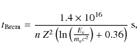 \begin{displaymath}t_{\rm Brem} = \frac{1.4\times10^{16}}{n~Z^2\left(\ln\left(\frac{E_{\rm e}}
{m_{\rm e}c^2}\right) + 0.36\right)}~\rm {s},
\end{displaymath}