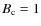 $B_{\rm c} = 1$