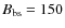 $B_{\rm bs} = 150$