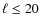 $\ell \leq 20$