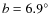 $b = 6.9^{\circ}$