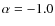$\alpha = -1.0$