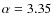 $\alpha=3.35$