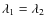 $\lambda_1=\lambda_2$