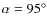 $\alpha=95^\circ$