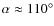 $\alpha\approx 110^\circ$