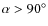 $\alpha>90^\circ$