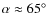 $\alpha\approx 65^\circ$